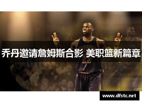 乔丹邀请詹姆斯合影 美职篮新篇章